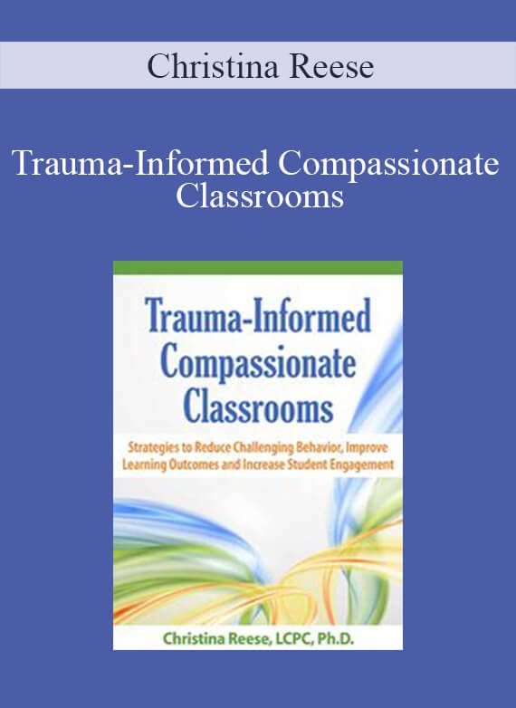 Christina Reese - Trauma-Informed Compassionate Classrooms Strategies to Reduce Challenging Behavior, Improve Learning Outcomes and Increase Student Engagement