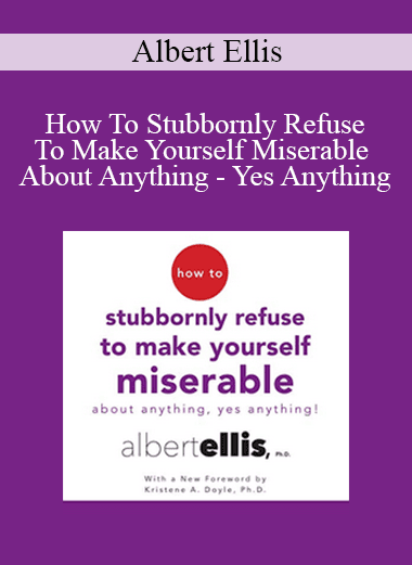 Albert Ellis - How To Stubbornly Refuse To Make Yourself Miserable About Anything - Yes Anything