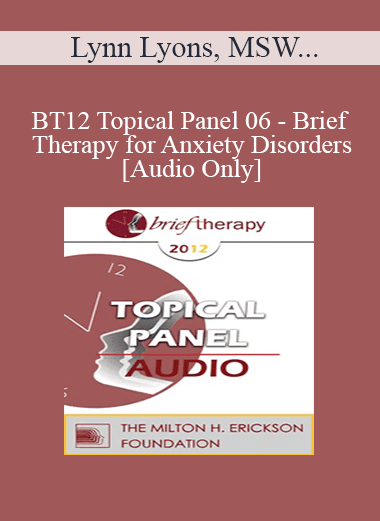 [Audio Download] BT12 Topical Panel 06 - Brief Therapy for Anxiety Disorders - Lynn Lyons