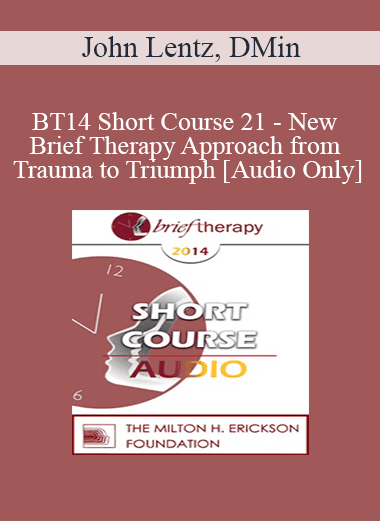 [Audio Download] BT14 Short Course 21 - New Brief Therapy Approach from Trauma to Triumph - John Lentz