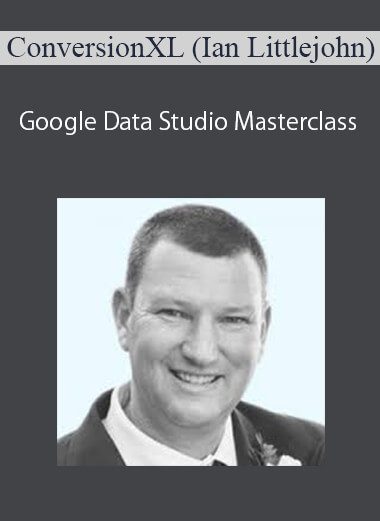 ConversionXL (Ian Littlejohn) - Google Data Studio Masterclass