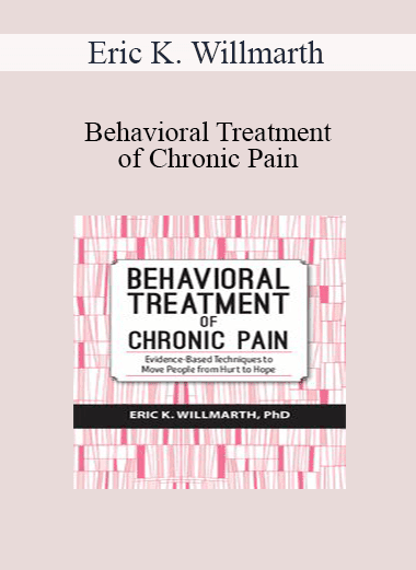 Eric K. Willmarth - Behavioral Treatment of Chronic Pain: Evidence-Based Techniques to Move People from Hurt to Hope