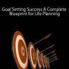 Goal Setting Success A Complete Blueprint for Life Planning