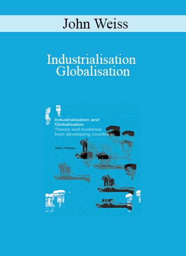 John Weiss - Industrialisation and Globalisation: Theory and Evidence from Developing Countries