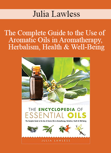 Julia Lawless - The Complete Guide to the Use of Aromatic Oils in Aromatherapy