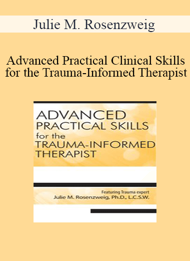 Julie M. Rosenzweig - Advanced Practical Clinical Skills for the Trauma-Informed Therapist