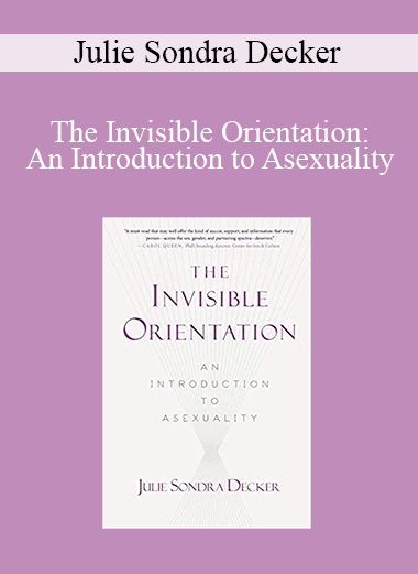 Julie Sondra Decker - The Invisible Orientation: An Introduction to Asexuality