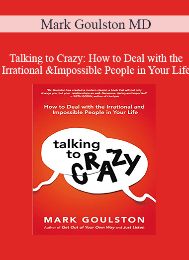 Mark Goulston MD - Talking to Crazy: How to Deal with the Irrational and Impossible People in Your Life