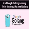 Start Google Go Programming Today Become a Master of Golang