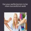 Use your perfectionism to be more successful at work