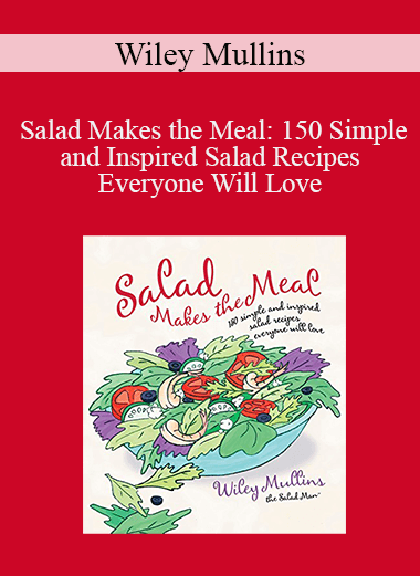 Wiley Mullins - Salad Makes the Meal: 150 Simple and Inspired Salad Recipes Everyone Will Love