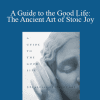 William B. Irvine - A Guide to the Good Life: The Ancient Art of Stoic Joy