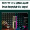 The Hero Shot How To Light And Composite Product Photography by Brian Rodgers Jr