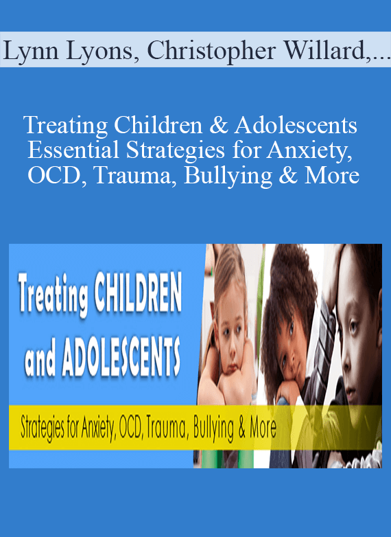 Lynn Lyons, Christopher Willard, Martha Straus, Signe Whitson, Dafna Lender, Phyllis Booth, Tara Delaney - Treating Children & Adolescents Essential Strategies for Anxiety, OCD, Trauma, Bullying & More